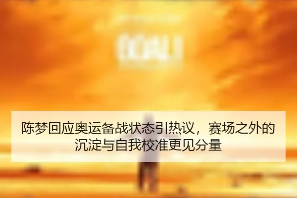 陈梦回应奥运备战状态引热议，赛场之外的沉淀与自我校准更见分量